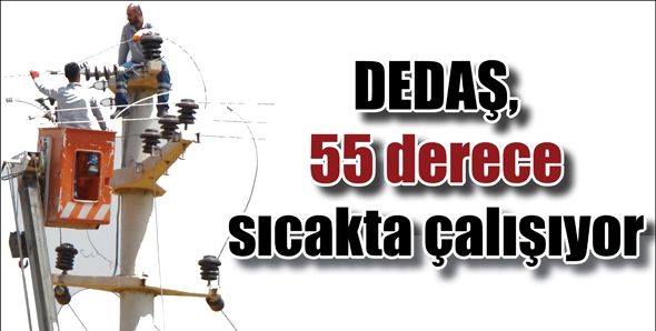 DEDAŞ, 55 DERECE SICAKTA ÇALIŞIYOR