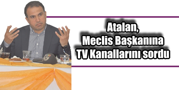 ATALAN, MECLİS BAŞKANINA TV KANALLARINI SORDU