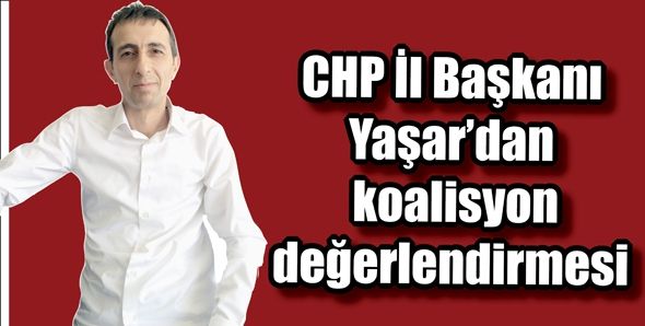 CHP İl Başkanı Yaşar’dan koalisyon değerlendirmesi