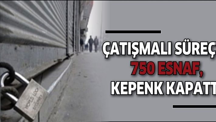 ÇATIŞMALI SÜREÇTE 750 ESNAF, KEPENK KAPATTI