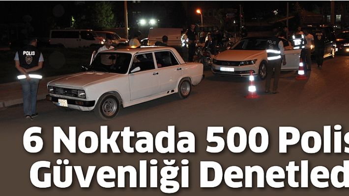 6 NOKTADA 500 POLİS, GÜVENLİĞİ DENETLEDİ
