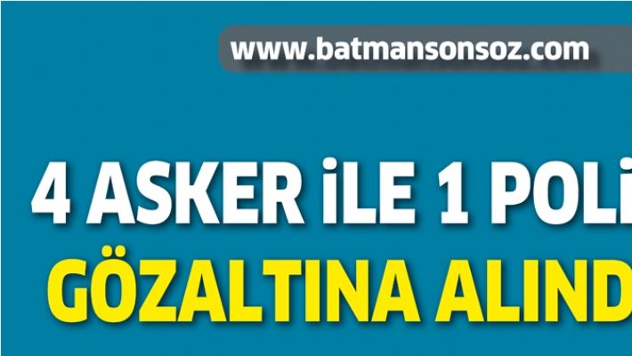 BATMAN’DA 4 ASKER İLE 1 POLİS GÖZALTINA ALINDI!