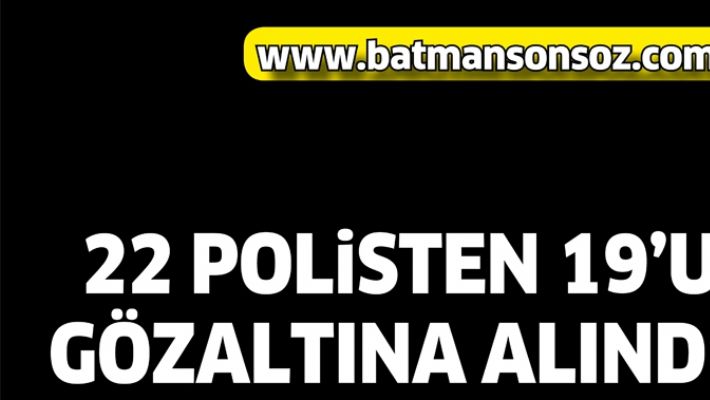 22 POLİSTEN 19'U GÖZALTINA ALINDI!