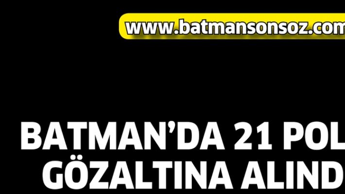 BATMAN’DA 21 POLİS GÖZALTINA ALINDI