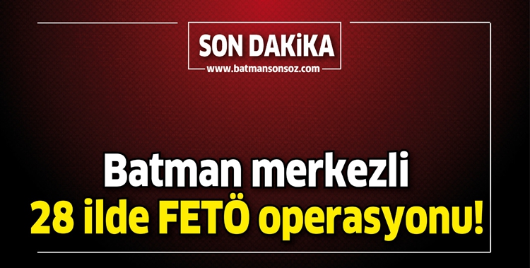 BATMAN MERKEZLİ 28 İLDE FETÖ OPERASYONU!