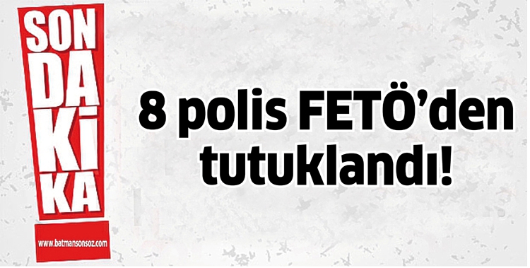 8 POLİS FETÖ’DEN TUTUKLANDI!