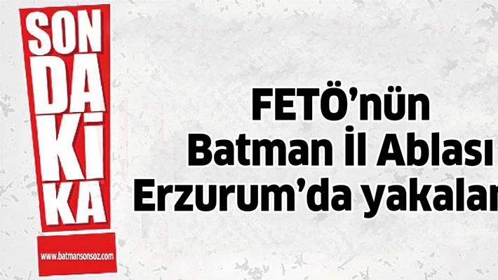 FETÖ’nün Batman İl Ablası Erzurum’da yakalandı