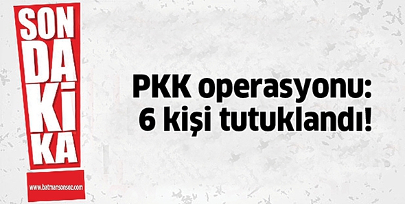 PKK OPERASYONU: 6 KİŞİ TUTUKLANDI!