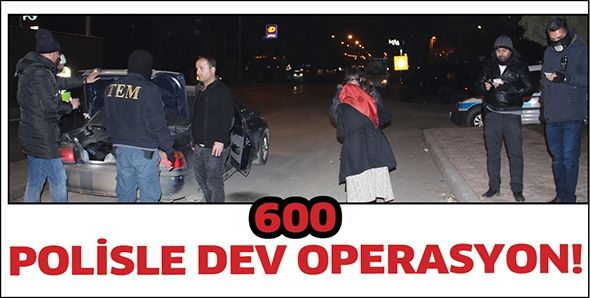 600 POLİSLE DEV OPERASYON!