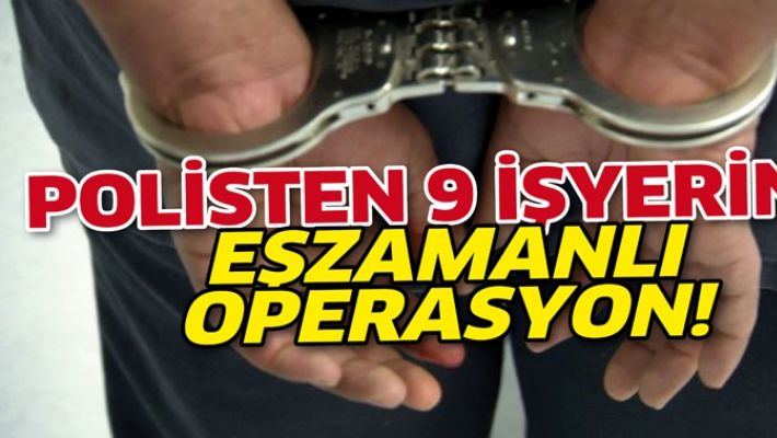 POLİSTEN 9 İŞYERİNE EŞZAMANLI OPERASYON!