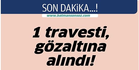 1 TRAVESTİ, GÖZALTINA ALINDI!