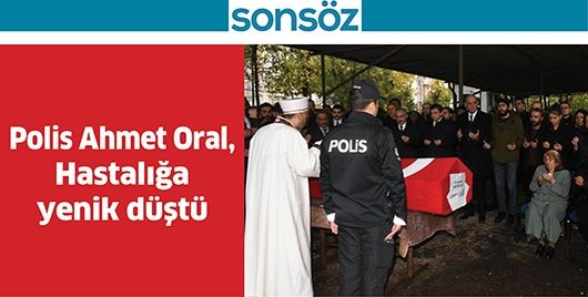 POLİS AHMET ORAL, HASTALIĞA YENİK DÜŞTÜ