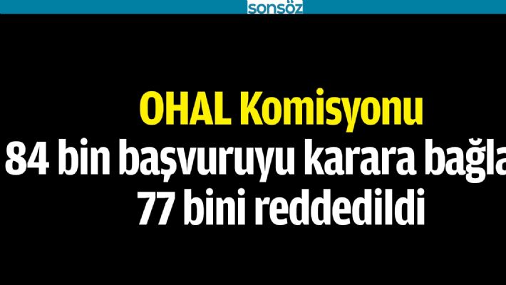 OHAL Komisyonu 84 bin başvuruyu karara bağladı, 77 bini reddedildi