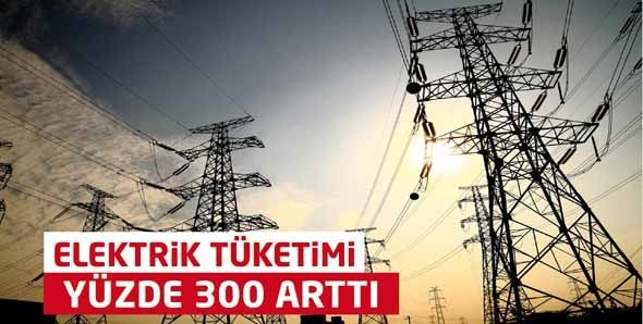 ELEKTRİK TÜKETİMİ YÜZDE 300 ARTTI