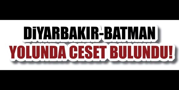 DİYARBAKIR-BATMAN YOLUNDA CESET BULUNDU!