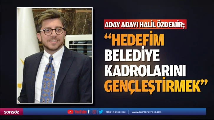 Aday Adayı Halil Özdemir; “Hedefim, belediye kadrolarını gençleştirmek”