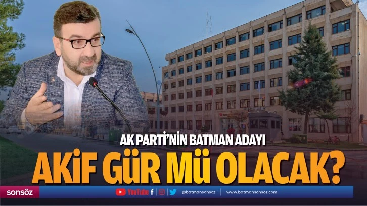 AK Parti’nin Batman Adayı Akif Gür mü olacak?