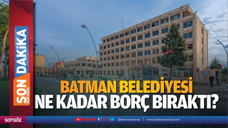 Batman Belediyesi ne kadar borç bıraktı?