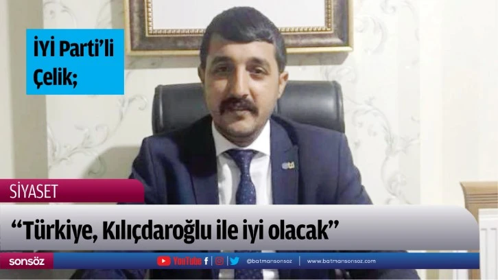 İYİ Parti’li Çelik;  “Türkiye, Kılıçdaroğlu ile iyi olacak”