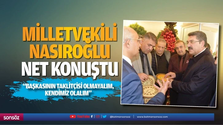 Milletvekili Nasıroğlu net konuştu; “Başkasının taklitçisi olmayalım, kendimiz olalım"