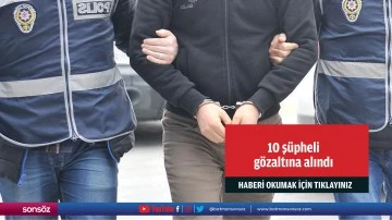 10 ş&uuml;pheli g&ouml;zaltına alındı