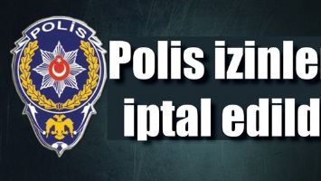 POLİS İZİNLERİ İPTAL EDİLDİ