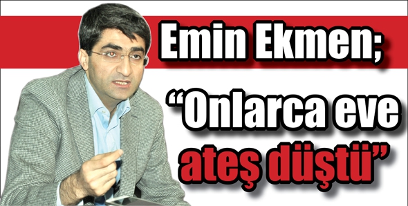 EMİN EKMEN &ldquo;ONLARCA EVE ATEŞ D&Uuml;ŞT&Uuml;&rdquo;