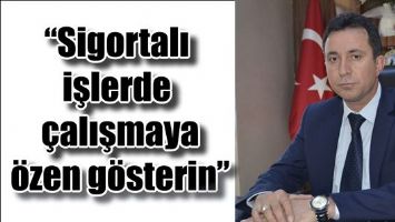 &ldquo;SİGORTALI İŞLERDE &Ccedil;ALIŞMAYA &Ouml;ZEN G&Ouml;STERİN&rdquo;