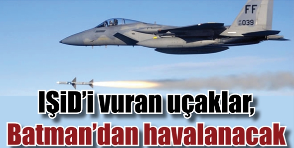 IŞİD&rsquo;İ VURAN U&Ccedil;AKLAR, BATMAN&rsquo;DAN HAVALANACAK