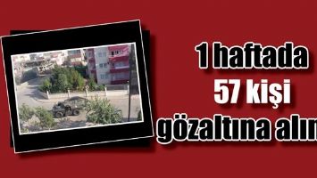 1 HAFTADA 57 KİŞİ G&Ouml;ZALTINA ALINDI