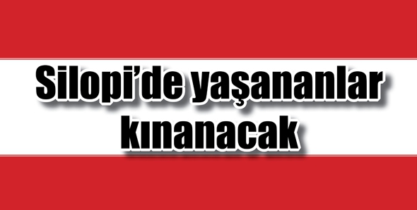 SİLOPİ&rsquo;DE YAŞANANLAR KINANACAK