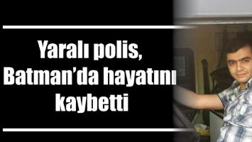 YARALI POLİS, BATMAN&#39;DA HAYATINI KAYBETTİ