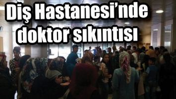 DİŞ HASTANESİ&rsquo;NDE DOKTOR SIKINTISI