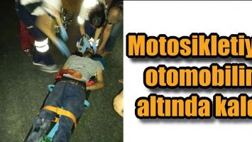 MOTOSİKLETİYLE OTOMOBİLİN ALTINDA KALDI