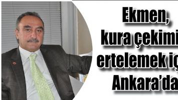 EKMEN, KURA &Ccedil;EKİMİNİ ERTELEMEK İ&Ccedil;İN ANKARA&rsquo;DA