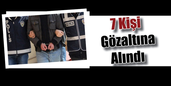 7 KİŞİ G&Ouml;ZALTINA ALINDI