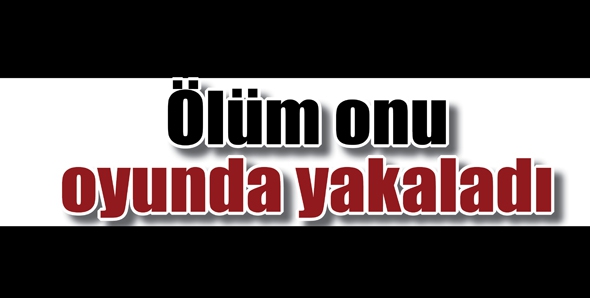 &Ouml;L&Uuml;M ONU OYUNDA YAKALADI