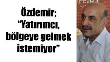 &Ouml;ZDEMİR; &ldquo;YATIRIMCI, B&Ouml;LGEYE GELMEK İSTEMİYOR&rdquo;