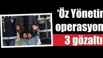 &lsquo;&Ouml;Z Y&Ouml;NETİM&rsquo; OPERASYONU: 3 G&Ouml;ZALTI