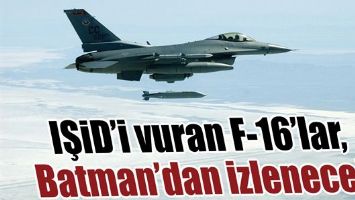 IŞİD’İ VURAN F-16’LAR, BATMAN’DAN İZLENECEK