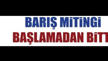 BARIŞ MİTİNGİ BAŞLAMADAN BİTTİ!...
