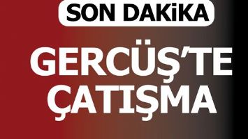 GERC&Uuml;Ş'TE &Ccedil;ATIŞMA