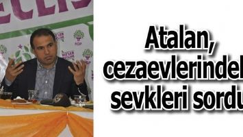 ATALAN, CEZAEVLERİNDEKİ SEVKLERİ SORDU
