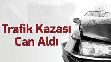 TRAFİK KAZASI CAN ALDI