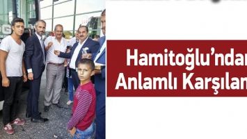 HAMİTOĞLU&rsquo;NDAN ANLAMLI KARŞILAMA