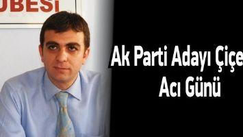 AK PARTİ ADAYI &Ccedil;İ&Ccedil;EK&rsquo;İN ACI G&Uuml;N&Uuml;