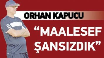 ORHAN KAPUCU &ldquo;MAALESEF ŞANSIZDIK&rdquo;