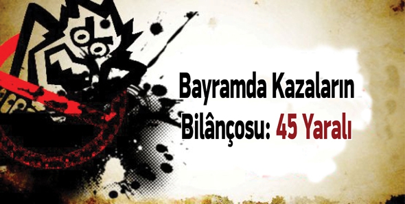 BAYRAMDA KAZALARIN BİL&Acirc;N&Ccedil;OSU: 45 YARALI