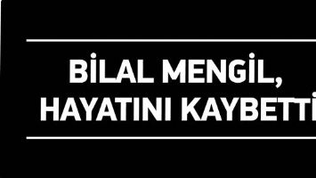 BİLAL MENGİL, HAYATINI KAYBETTİ