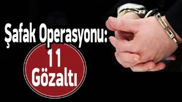 ŞAFAK OPERASYONU: 11 G&Ouml;ZALTI
